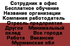 Сотрудник в офис Бесплатное обучение › Название организации ­ Компания-работодатель › Отрасль предприятия ­ Другое › Минимальный оклад ­ 1 - Все города Работа » Вакансии   . Мурманская обл.,Видяево нп